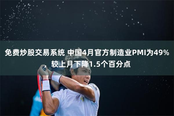 免费炒股交易系统 中国4月官方制造业PMI为49%，较上月下降1.5个百分点