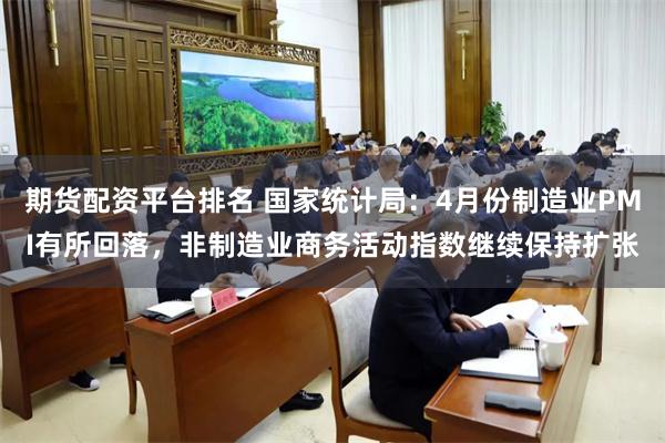 期货配资平台排名 国家统计局：4月份制造业PMI有所回落，非制造业商务活动指数继续保持扩张