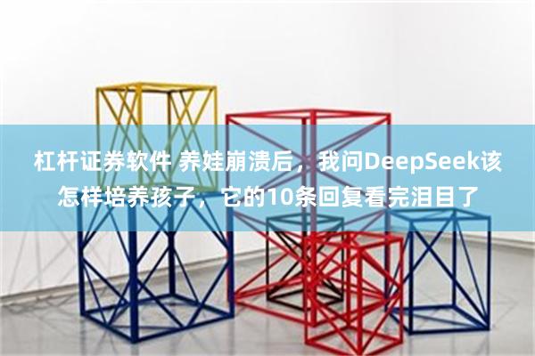 杠杆证券软件 养娃崩溃后，我问DeepSeek该怎样培养孩子，它的10条回复看完泪目了