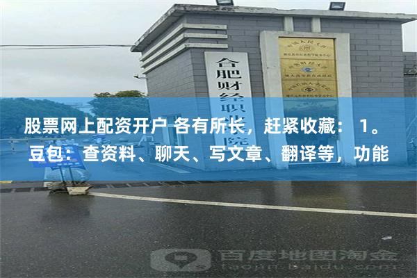股票网上配资开户 各有所长，赶紧收藏： 1。 豆包：查资料、聊天、写文章、翻译等，功能