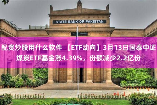配资炒股用什么软件 【ETF动向】3月13日国泰中证煤炭ETF基金涨4.39%，份额减少2.2亿份