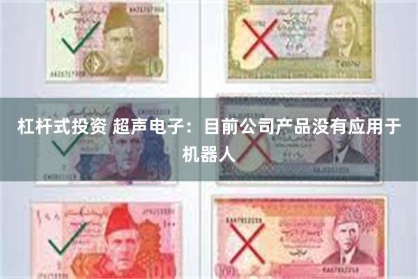 杠杆式投资 超声电子：目前公司产品没有应用于机器人