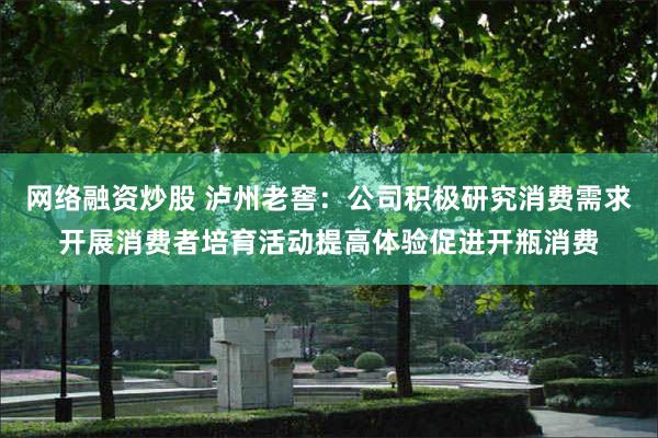 网络融资炒股 泸州老窖：公司积极研究消费需求开展消费者培育活动提高体验促进开瓶消费
