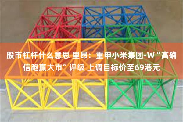 股市杠杆什么意思 里昂：重申小米集团-W“高确信跑赢大市”评级 上调目标价至69港元