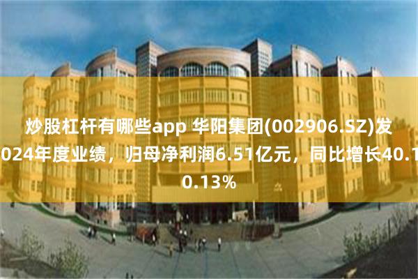炒股杠杆有哪些app 华阳集团(002906.SZ)发布2024年度业绩，归母净利润6.51亿元，同比增长40.13%