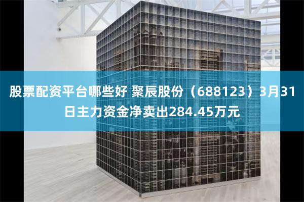 股票配资平台哪些好 聚辰股份（688123）3月31日主力资金净卖出284.45万元