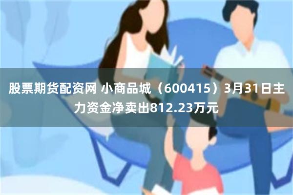 股票期货配资网 小商品城（600415）3月31日主力资金净卖出812.23万元