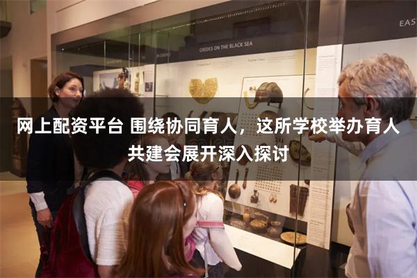 网上配资平台 围绕协同育人，这所学校举办育人共建会展开深入探讨