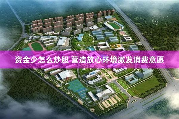 资金少怎么炒股 营造放心环境激发消费意愿