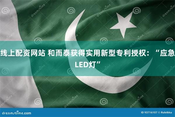 线上配资网站 和而泰获得实用新型专利授权：“应急LED灯”