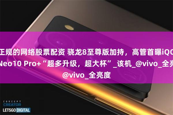 正规的网络股票配资 骁龙8至尊版加持，高管首曝iQOO Neo10 Pro+“超多升级，超大杯”_该机_@vivo_全亮度