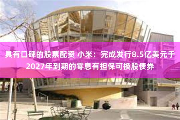 具有口碑的股票配资 小米：完成发行8.5亿美元于2027年到期的零息有担保可换股债券