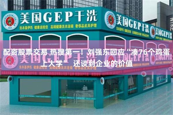 配资股票交易 热搜第一！刘强东回应“凑76个鸡蛋上大学”  还谈到企业的价值