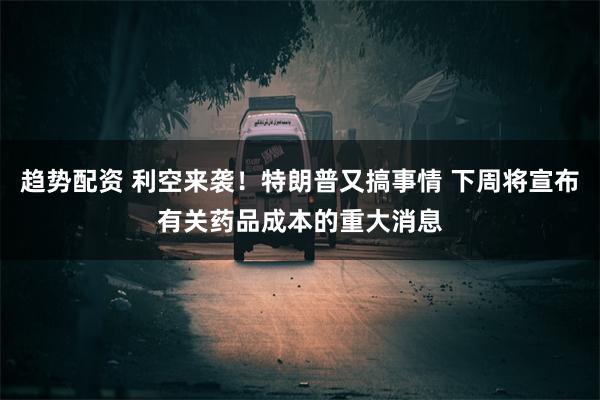 趋势配资 利空来袭！特朗普又搞事情 下周将宣布有关药品成本的重大消息