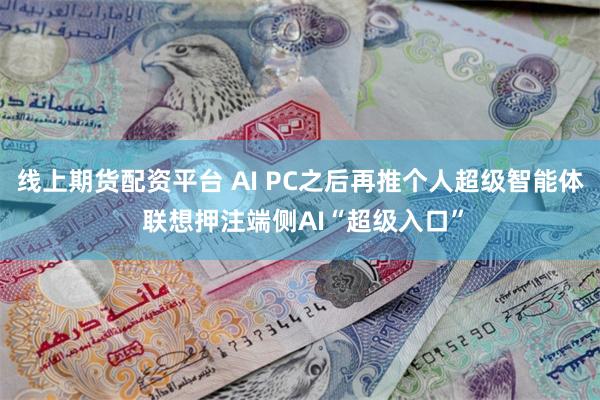 线上期货配资平台 AI PC之后再推个人超级智能体 联想押注端侧AI“超级入口”