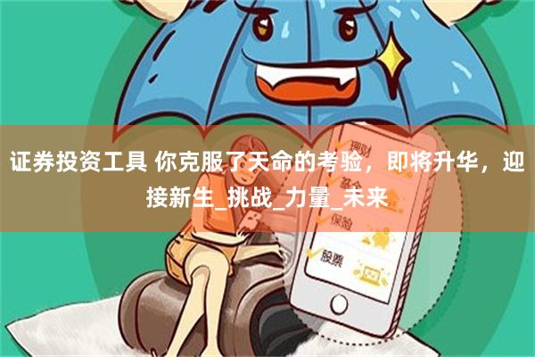 证券投资工具 你克服了天命的考验，即将升华，迎接新生_挑战_力量_未来