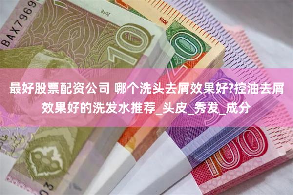 最好股票配资公司 哪个洗头去屑效果好?控油去屑效果好的洗发水推荐_头皮_秀发_成分