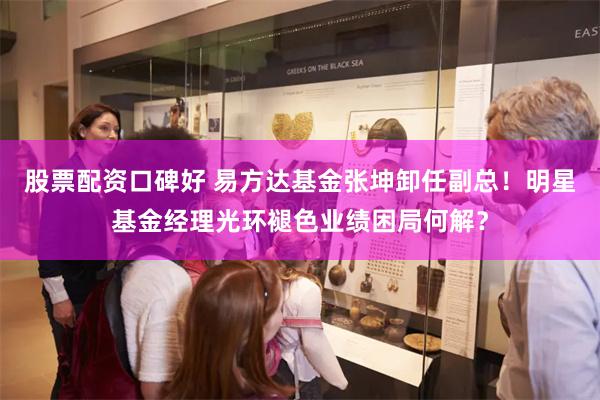 股票配资口碑好 易方达基金张坤卸任副总！明星基金经理光环褪色业绩困局何解？