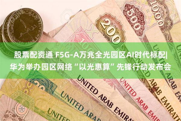 股票配资通 F5G-A万兆全光园区AI时代标配|华为举办园区网络“以光惠算”先锋行动发布会