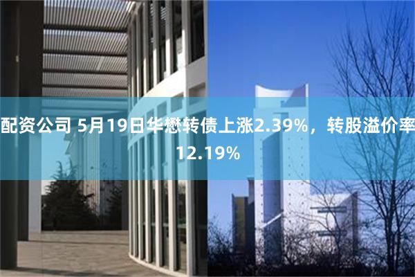 配资公司 5月19日华懋转债上涨2.39%，转股溢价率12.19%