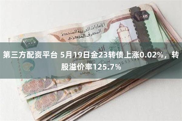 第三方配资平台 5月19日金23转债上涨0.02%，转股溢价率125.7%