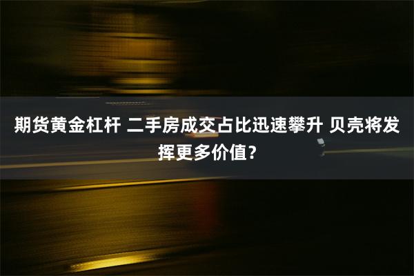 期货黄金杠杆 二手房成交占比迅速攀升 贝壳将发挥更多价值？