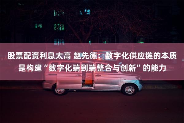 股票配资利息太高 赵先德：数字化供应链的本质是构建“数字化端到端整合与创新”的能力