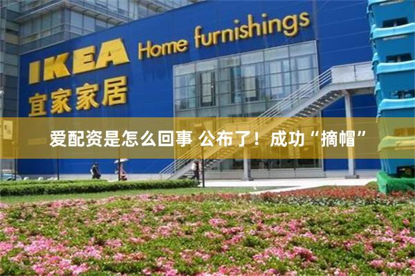 爱配资是怎么回事 公布了！成功“摘帽”