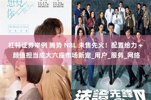 杠杆证券举例 腾势 N8L 未售先火！配置给力 + 颜值担当成大六座市场新宠_用户_服务_网络