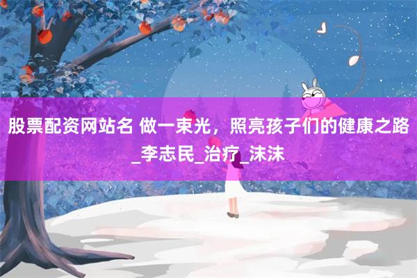 股票配资网站名 做一束光，照亮孩子们的健康之路_李志民_治疗_沫沫