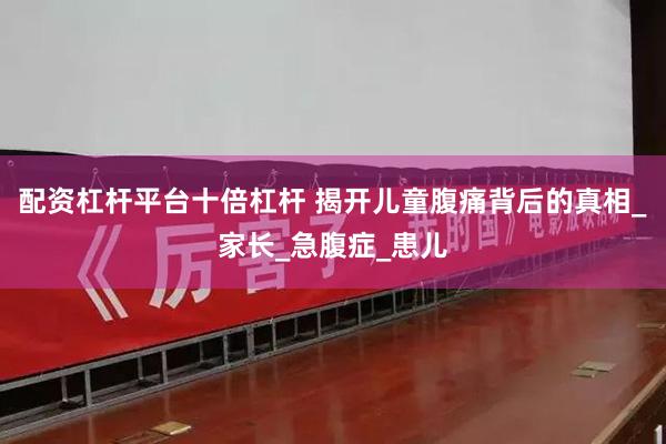 配资杠杆平台十倍杠杆 揭开儿童腹痛背后的真相_家长_急腹症_患儿