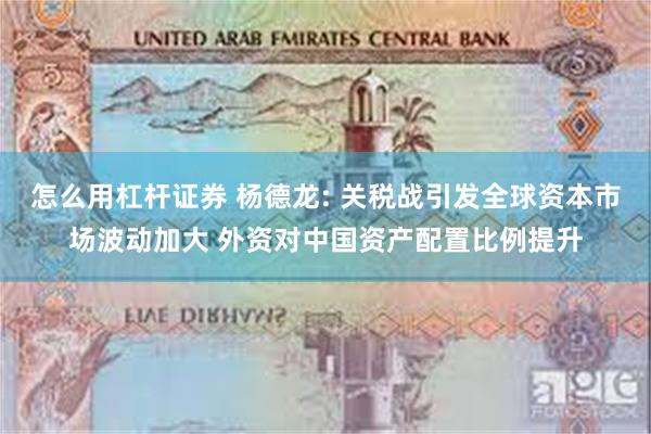 怎么用杠杆证券 杨德龙: 关税战引发全球资本市场波动加大 外资对中国资产配置比例提升