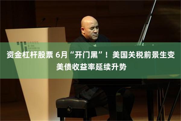 资金杠杆股票 6月“开门黑”！美国关税前景生变 美债收益率延续升势