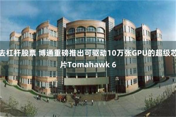 去杠杆股票 博通重磅推出可驱动10万张GPU的超级芯片Tomahawk 6