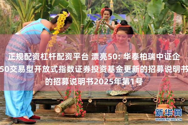 正规配资杠杆配资平台 漂亮50: 华泰柏瑞中证企业核心竞争力50交易型开放式指数证券投资基金更新的招募说明书2025年第1号