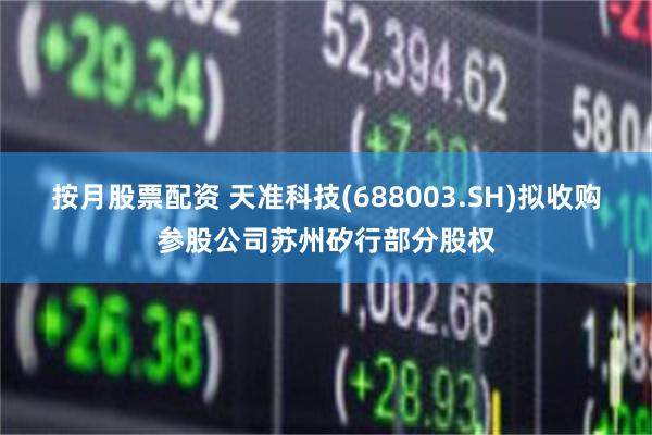 按月股票配资 天准科技(688003.SH)拟收购参股公司苏州矽行部分股权