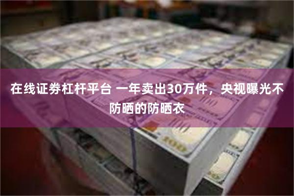 在线证劵杠杆平台 一年卖出30万件，央视曝光不防晒的防晒衣