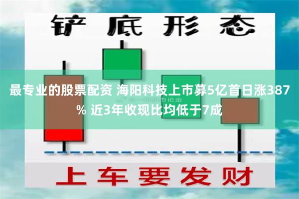 最专业的股票配资 海阳科技上市募5亿首日涨387% 近3年收现比均低于7成