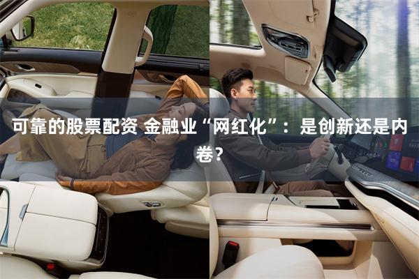 可靠的股票配资 金融业“网红化”：是创新还是内卷？
