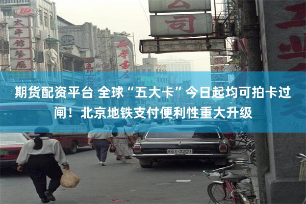 期货配资平台 全球“五大卡”今日起均可拍卡过闸！北京地铁支付便利性重大升级