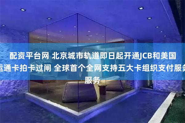 配资平台网 北京城市轨道即日起开通JCB和美国运通卡拍卡过闸 全球首个全网支持五大卡组织支付服务