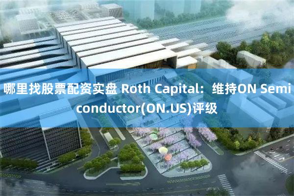 哪里找股票配资实盘 Roth Capital：维持ON Semiconductor(ON.US)评级