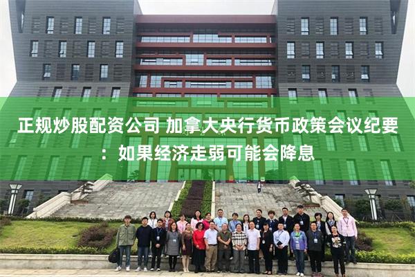 正规炒股配资公司 加拿大央行货币政策会议纪要：如果经济走弱可能会降息