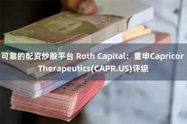可靠的配资炒股平台 Roth Capital：重申Capricor Therapeutics(CAPR.US)评级