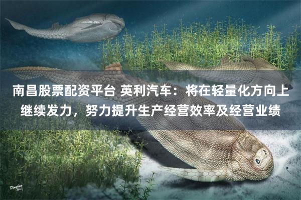 南昌股票配资平台 英利汽车：将在轻量化方向上继续发力，努力提升生产经营效率及经营业绩