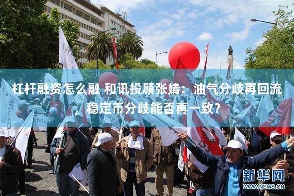 杠杆融资怎么融 和讯投顾张婧：油气分歧再回流，稳定币分歧能否再一致？