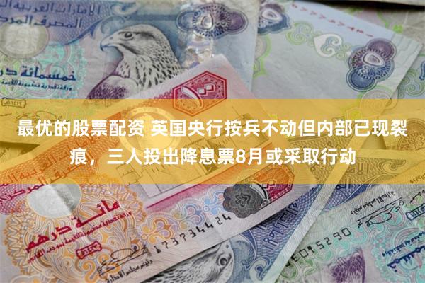 最优的股票配资 英国央行按兵不动但内部已现裂痕，三人投出降息票8月或采取行动