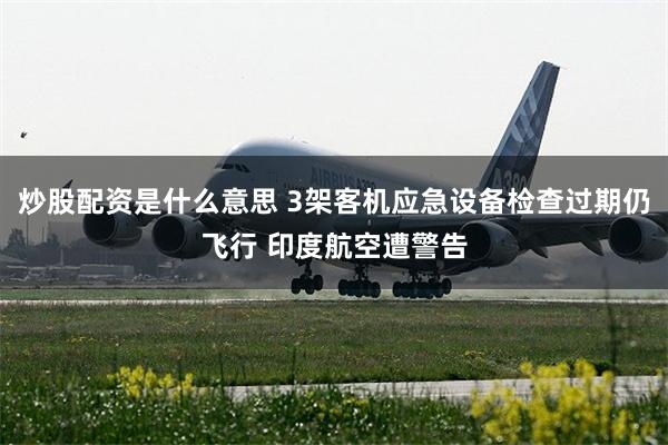 炒股配资是什么意思 3架客机应急设备检查过期仍飞行 印度航空遭警告