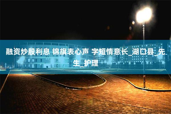 融资炒股利息 锦旗表心声 字短情意长_湖口县_先生_护理