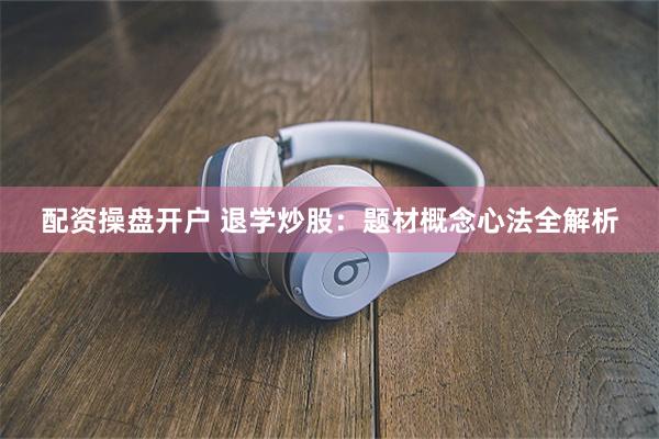 配资操盘开户 退学炒股：题材概念心法全解析